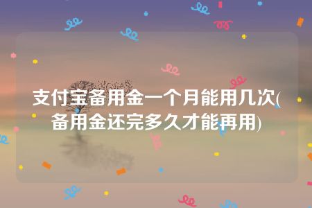 支付宝备用金一个月能用几次(备用金还完多久才能再用)