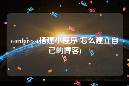 wordpress(搭建小程序 怎么建立自已的博客)