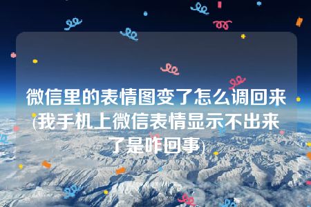 微信里的表情图变了怎么调回来(我手机上微信表情显示不出来了是咋回事)