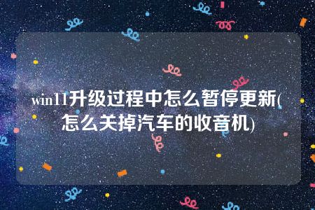 win11升级过程中怎么暂停更新(怎么关掉汽车的收音机)