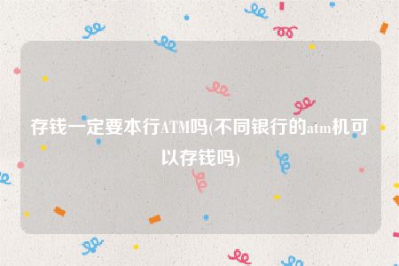 存钱一定要本行ATM吗(不同银行的atm机可以存钱吗)