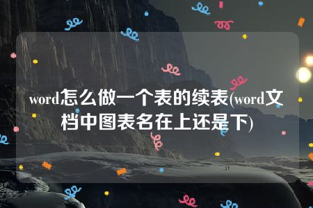 word怎么做一个表的续表(word文档中图表名在上还是下)