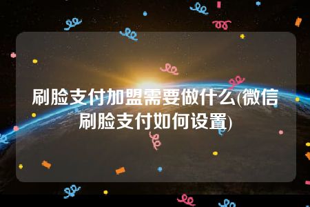 刷脸支付加盟需要做什么(微信刷脸支付如何设置)