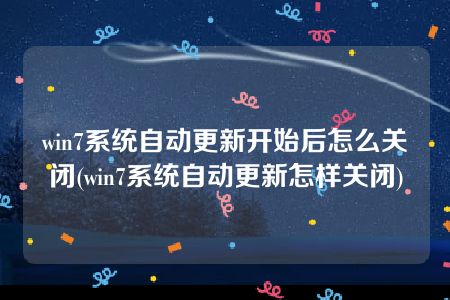 win7系统自动更新开始后怎么关闭(win7系统自动更新怎样关闭)