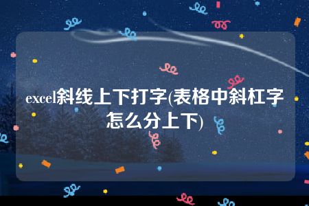 excel斜线上下打字(表格中斜杠字怎么分上下)