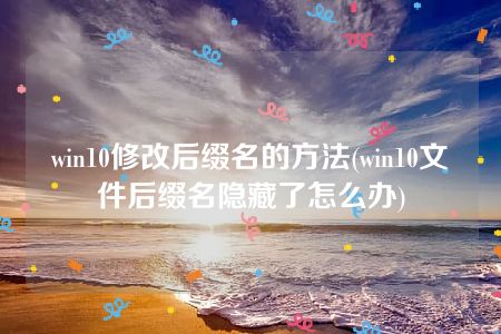 win10修改后缀名的方法(win10文件后缀名隐藏了怎么办)