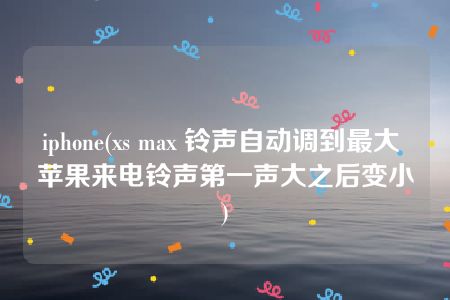 iphone(xs max 铃声自动调到最大 苹果来电铃声第一声大之后变小)