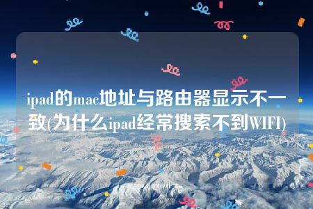 ipad的mac地址与路由器显示不一致(为什么ipad经常搜索不到WIFI)