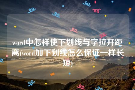 word中怎样使下划线与字拉开距离(word加下划线怎么保证一样长短)