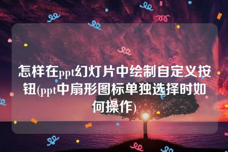 怎样在ppt幻灯片中绘制自定义按钮(ppt中扇形图标单独选择时如何操作)