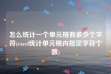 怎么统计一个单元格有多少个字符(excel统计单元格内指定字符个数)