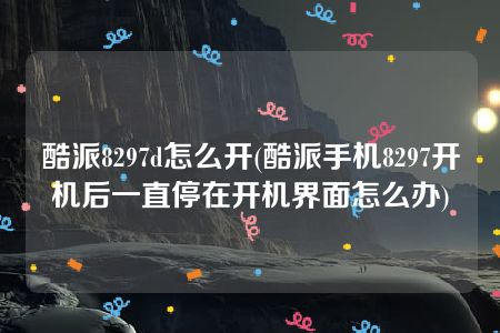 酷派8297d怎么开(酷派手机8297开机后一直停在开机界面怎么办)