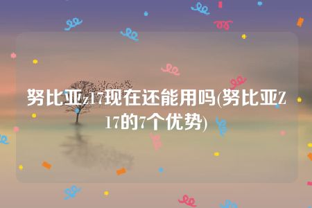 努比亚z17现在还能用吗(努比亚Z17的7个优势)