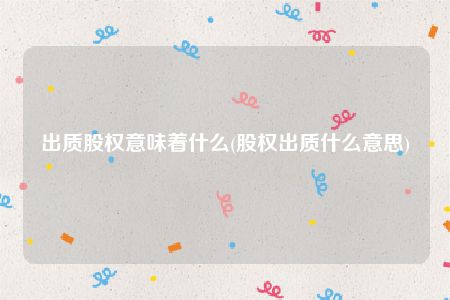 出质股权意味着什么(股权出质什么意思)