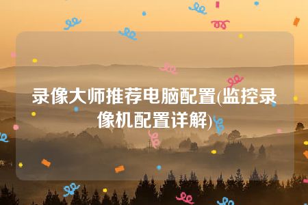 录像大师推荐电脑配置(监控录像机配置详解)