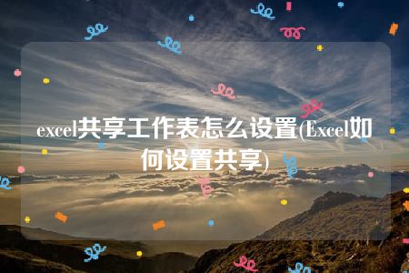 excel共享工作表怎么设置(Excel如何设置共享)