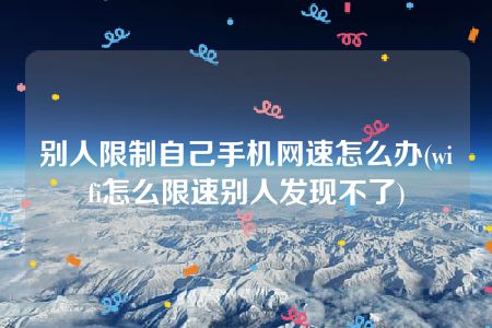 别人限制自己手机网速怎么办(wifi怎么限速别人发现不了)