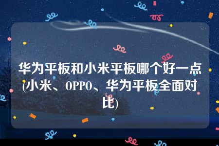 华为平板和小米平板哪个好一点(小米、OPPO、华为平板全面对比)