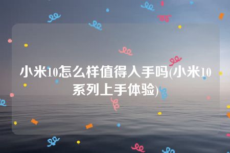 小米10怎么样值得入手吗(小米10系列上手体验)