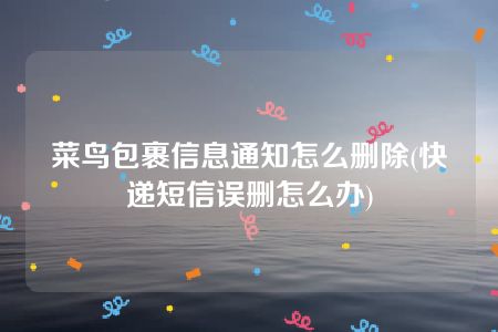 菜鸟包裹信息通知怎么删除(快递短信误删怎么办)