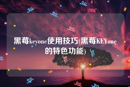 黑莓keyone使用技巧(黑莓KEYone的特色功能)