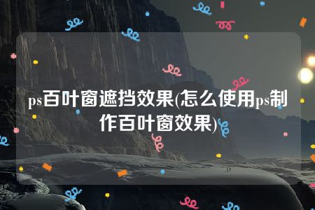 ps百叶窗遮挡效果(怎么使用ps制作百叶窗效果)