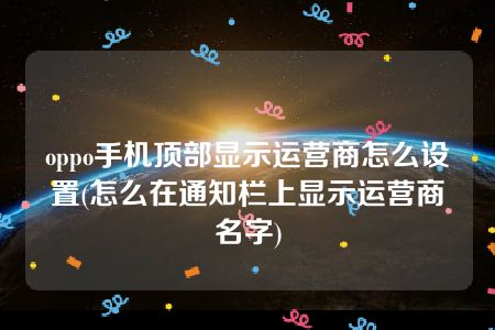 oppo手机顶部显示运营商怎么设置(怎么在通知栏上显示运营商名字)