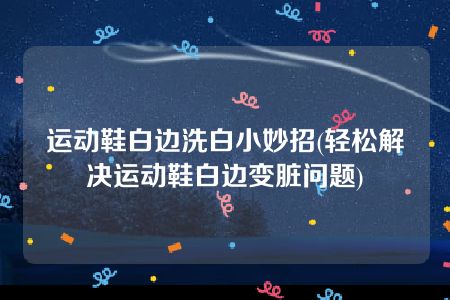 运动鞋白边洗白小妙招(轻松解决运动鞋白边变脏问题)