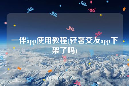 一伴app使用教程(轻奢交友app下架了吗)