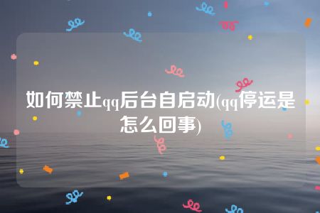 如何禁止qq后台自启动(qq停运是怎么回事)