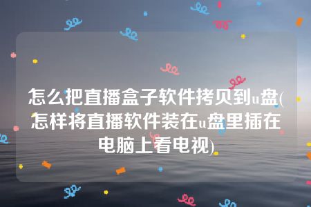 怎么把直播盒子软件拷贝到u盘(怎样将直播软件装在u盘里插在电脑上看电视)