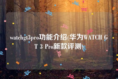 watchgt3pro功能介绍(华为WATCH GT 3 Pro新款评测)