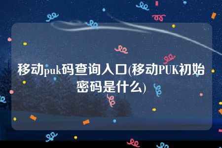 移动puk码查询入口(移动PUK初始密码是什么)