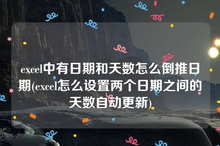 excel中有日期和天数怎么倒推日期(excel怎么设置两个日期之间的天数自动更新)