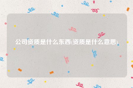 公司资质是什么东西(资质是什么意思)