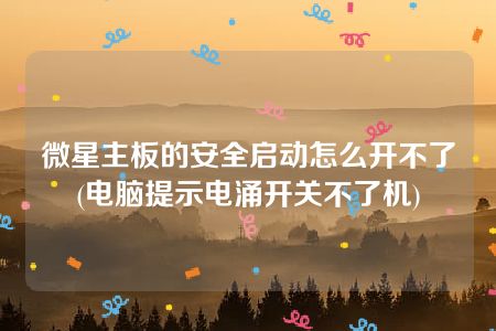 微星主板的安全启动怎么开不了(电脑提示电涌开关不了机)