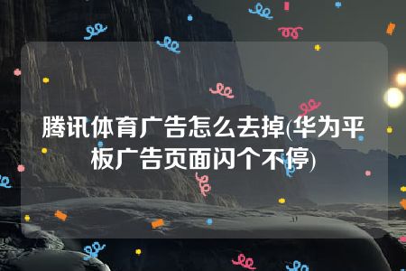 腾讯体育广告怎么去掉(华为平板广告页面闪个不停)