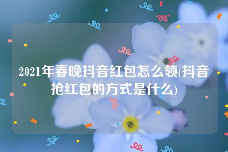 2021年春晚抖音红包怎么领(抖音抢红包的方式是什么)