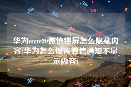 华为mate30微信锁屏怎么隐藏内容(华为怎么设置微信通知不显示内容)