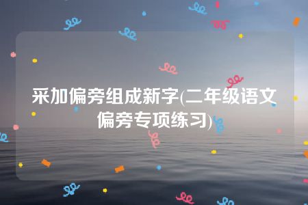 采加偏旁组成新字(二年级语文偏旁专项练习)