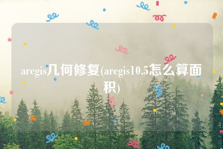 arcgis几何修复(arcgis10.5怎么算面积)