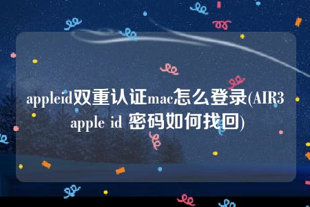 appleid双重认证mac怎么登录(AIR3 apple id 密码如何找回)