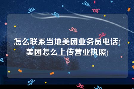 怎么联系当地美团业务员电话(美团怎么上传营业执照)