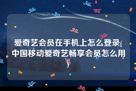 爱奇艺会员在手机上怎么登录(中国移动爱奇艺畅享会员怎么用)