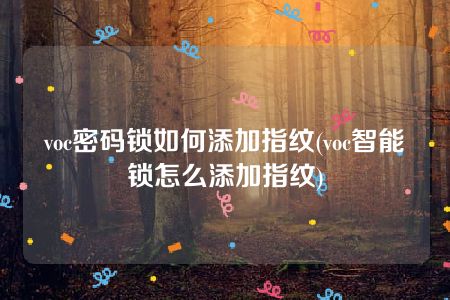 voc密码锁如何添加指纹(voc智能锁怎么添加指纹)