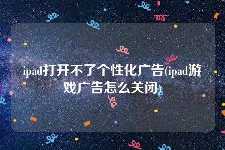 ipad打开不了个性化广告(ipad游戏广告怎么关闭)