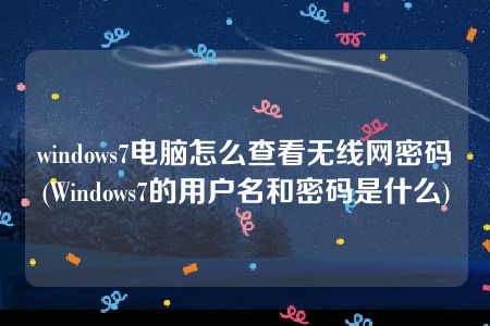 windows7电脑怎么查看无线网密码(Windows7的用户名和密码是什么)