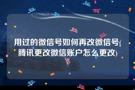 用过的微信号如何再改微信号(腾讯更改微信账户怎么更改)