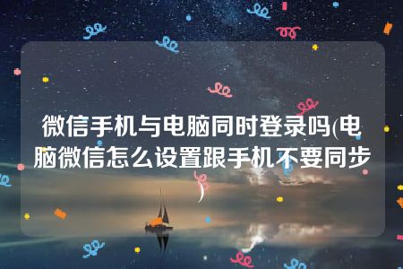 微信手机与电脑同时登录吗(电脑微信怎么设置跟手机不要同步)