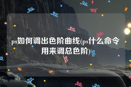 ps如何调出色阶曲线(ps什么命令用来调总色阶)